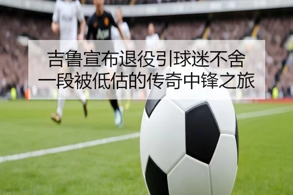 吉鲁宣布退役引球迷不舍 一段被低估的传奇中锋之旅（Aiyouxi）