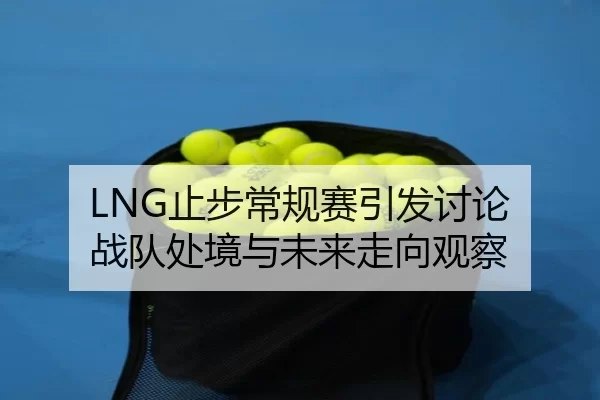 LNG止步常规赛引发讨论 战队处境与未来走向观察